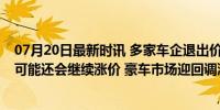 07月20日最新时讯 多家车企退出价格战，4S店销售：后续可能还会继续涨价 豪车市场迎回调潮