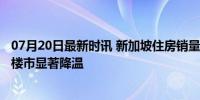 07月20日最新时讯 新加坡住房销量降至20年最低 调控见效楼市显著降温