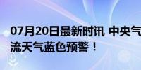 07月20日最新时讯 中央气象台继续发布强对流天气蓝色预警！