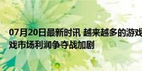 07月20日最新时讯 越来越多的游戏厂商向五五分成开炮 游戏市场利润争夺战加剧