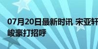 07月20日最新时讯 宋亚轩刘耀文站起来和张峻豪打招呼