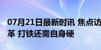 07月21日最新时讯 焦点访谈：伟大的历史变革 打铁还需自身硬