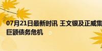 07月21日最新时讯 王文银及正威集团等被强执15.2亿 深陷巨额债务危机