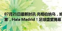 07月21日最新时讯 亮相伯纳乌，姆巴佩西语发文：我的新家，Hala Madrid！足球盛宴揭幕