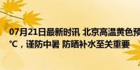 07月21日最新时讯 北京高温黄色预警中，今日最高气温36℃，谨防中暑 防晒补水至关重要