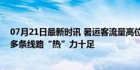 07月21日最新时讯 暑运客流量高位运行 铁路出行迎高峰，多条线路“热”力十足