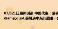 07月21日最新时讯 中国代表：落实&quot;两国方案&quot;是解决中东问题唯一出路