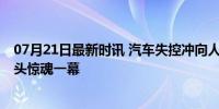 07月21日最新时讯 汽车失控冲向人行道撞停后自燃 广州街头惊魂一幕