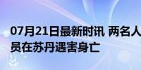 07月21日最新时讯 两名人道主义救援机构成员在苏丹遇害身亡