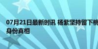 07月21日最新时讯 杨紫坚持留下桃林认母剧情 揭秘母爱与身份真相