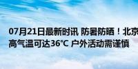 07月21日最新时讯 防暑防晒！北京今明天高温晴热持续 最高气温可达36℃ 户外活动需谨慎