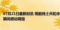 07月21日最新时讯 俄前线士兵轮休回家 亲人惊喜哭泣 温馨瞬间感动网络