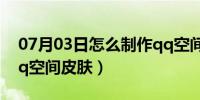 07月03日怎么制作qq空间皮肤（怎样装扮qq空间皮肤）