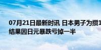 07月21日最新时讯 日本男子为攒1亿21年只吃凉水泡饭，结果因日元暴跌亏掉一半