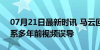 07月21日最新时讯 马云回国消息被曝为假 系多年前视频误导