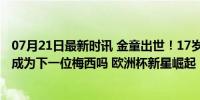 07月21日最新时讯 金童出世！17岁亚马尔生涯高燃集锦 会成为下一位梅西吗 欧洲杯新星崛起