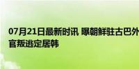 07月21日最新时讯 曝朝鲜驻古巴外交官投奔韩国 又一外交官叛逃定居韩