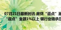 07月21日最新时讯 房贷“返点”潜规则抬头，北京有银行“返点”金额1%以上 银行业绩承压之下的隐秘角落