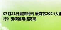 07月21日最新时讯 爱奇艺2024大剧片单 《唐朝诡事录之西行》引领暑期档高潮