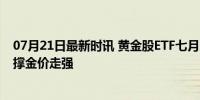 07月21日最新时讯 黄金股ETF七月以来涨近12% 多因素支撑金价走强