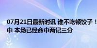 07月21日最新时讯 谁不吃顿饺子！布朗尼底角三分再次命中 本场已经命中两记三分