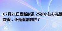 07月21日最新时讯 25岁小伙办完婚礼发现新娘50岁 真爱无龄限，还是骗婚陷阱？