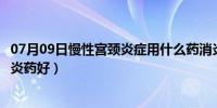 07月09日慢性宫颈炎症用什么药消炎最好（宫颈炎吃什么消炎药好）