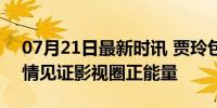 07月21日最新时讯 贾玲包场抓娃娃 真挚友情见证影视圈正能量