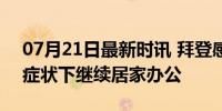 07月21日最新时讯 拜登感染新冠病毒 轻微症状下继续居家办公