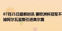 07月21日最新时讯 要欧洲杯冠军不要美洲杯冠军! 曼城将卖掉阿尔瓦雷斯引进奥尔莫