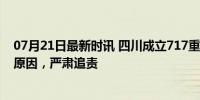 07月21日最新时讯 四川成立717重大火灾事故调查组 彻查原因，严肃追责