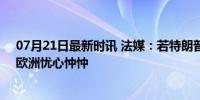 07月21日最新时讯 法媒：若特朗普上台可能放弃乌克兰，欧洲忧心忡忡