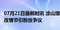 07月21日最新时讯 涂山璟没祭拜小夭父母 剧改情节引粉丝争议