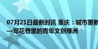 07月21日最新时讯 重庆：城市更新让老街区焕发新活力——莺花巷里的青年文创绿洲