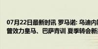 07月22日最新时讯 罗马诺: 乌迪内斯将签药厂小将布拉沃, 曾效力皇马、巴萨青训 夏季转会新星加盟