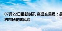 07月22日最新时讯 高盛交易员：是时候对冲美股动量，应对市场轮转风险