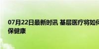 07月22日最新时讯 基层医疗将如何发展 强基层、促服务、保健康