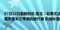 07月22日最新时讯 隆戈：如果无法签下帕夫洛维奇，埃尔莫索是米兰考虑的替代者 防线补强新目标