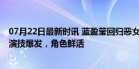 07月22日最新时讯 蓝盈莹回归恶女赛道，《错位》选对了 演技爆发，角色鲜活