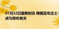 07月22日最新时讯 韩国宣布出土一堆500年前的牛骨头：或与祭祀有关