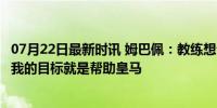 07月22日最新时讯 姆巴佩：教练想让我踢哪个位置都可以，我的目标就是帮助皇马