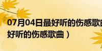 07月04日最好听的伤感歌曲排行榜2020（最好听的伤感歌曲）