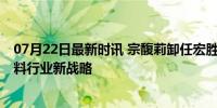 07月22日最新时讯 宗馥莉卸任宏胜饮料集团董事长 聚焦饮料行业新战略