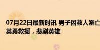 07月22日最新时讯 男子因救人溺亡警方为其申报见义勇为 英勇救援，悲剧英雄