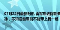 07月22日最新时讯 雷军想去阿勒泰！网友：把班味散散干净，不知道雷军能不能带上我一起