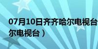 07月10日齐齐哈尔电视台地址在哪（齐齐哈尔电视台）