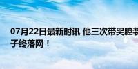 07月22日最新时讯 他三次带哭腔装孙子1小时后进局子 骗子终落网！