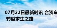 07月22日最新时讯 合资车，还追得回来吗？ 转型求生之路