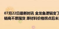 07月22日最新时讯 金龙鱼逻辑变了：产品降价收入萎缩经销商不愿囤货 原材料价格拐点后未迎来利润拐点