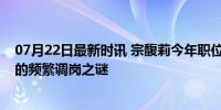 07月22日最新时讯 宗馥莉今年职位变动124次 娃哈哈公主的频繁调岗之谜